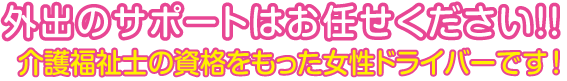 外出のサポートはお任せください!!介護福祉士の資格をもった女性ドライバーです!